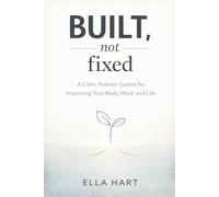 Built, Not Fixed: A Calm, Realistic Self-Improvement System for Body, Mind, and Life (The Gentle Framework)