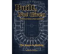 Built Not Given: A practical Guide to Real Leadership