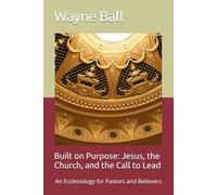Built on Purpose: Jesus, the Church, and the Call to Lead: An Ecclesiology for Pastors and Believers
