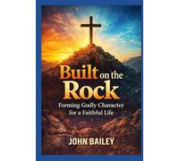Built on the Rock: Forming Godly Character for a Faithful Life (Christian Books on History, Doctrine, and Helping Others)
