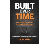 Built Over Time: 45 Lessons in Strength, Fitness and Longevity - Built from 40+ Years of Training and Coaching
