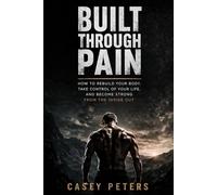 Built Through Pain: How to Rebuild Your Body, Take Control of Your Life, and Become Strong from the Inside Out
