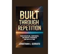 Built Through Repetition: Train Discipline, Confidence, and Mental Toughness One Day at a Time