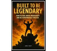 BUILT TO BE LEGENDARY "How to Rise Above Mediocrity and Be Remembered Forever"
