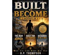 BUILT TO BECOME: The Complete Christian Men’s 3-in-1 Collection Healing the Past, Discovering Your God-Given Purpose, and Becoming the Man You Were Created to Be