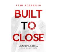 Built To Close: Master The Mindset, Discipline, and Strategies Of The Top 1% Of Real Estate Agents