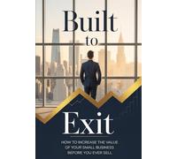 Built to Exit: How to Increase the Value of Your Small Business Before You Ever Sell: 1 (The Exit Builder Series)
