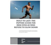 Built to Last The Peptide Guide for Men Over 40 Who Refuse to Slow Down: A No-Nonsense Peptide Guide for Men Over 40 Covering Fat Loss, Muscle Growth, Joint Repair, Hormonal Balance, and Long-Term Lon