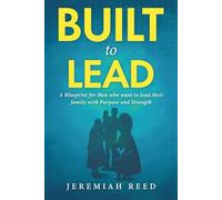 Built to Lead: A Blueprint for Men Who Want to Lead Their Family with Strength and Purpose