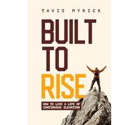 Built to Rise: How to Live a Life of Continuous Elevation