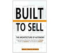 Built To Sell : The Architecture of Autonomy: Engineering a Business that Works by Design Profits by Systems, and Scales by Default
