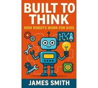 Built to Think: How Robots Work For Kids