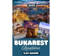 BUKAREST REISEFÜHRER 2026: Alles was Sie für eine unvergessliche Reise wissen müssen von der Anreise bis zu den besten Restaurants