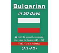 Bulgarian in 50 Days: 50 Daily Grammar Lessons and Exercises for Beginners (A1-A2) (Bulgarian Short Stories (CEFR Leveled Language Learning))