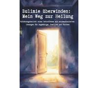 Bulimie überwinden: Mein Weg zur Heilung, Erfahrungsbericht einer Betroffenen mit evidenzbasierten Lösungen für Angehörige, Familien und Partner: ... - Essstörung verstehen, bewältigen und heilen