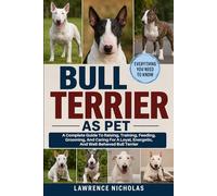 BULL TERRIER AS PETS: A Complete Guide To Raising, Training, Feeding, Grooming, And Caring For A Loyal, Energetic, And Well-Behaved Bull and Terrier