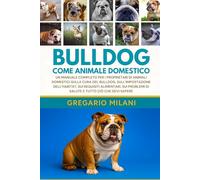 BULLDOG COME ANIMALE DOMESTICO: UN MANUALE COMPLETO PER I PROPRIETARI DI ANIMALI DOMESTICI SULLA CURA DEL BULLDOG, SULL'IMPOSTAZIONE DELL'HABITAT, SUI ... DI SALUTE E TUTTO CIÒ CHE DEVI SAPERE