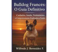 BULLDOG FRANCÊS: O GUIA DEFINITIVO: Cuidados, saúde, treinamento e comportamento explicados a fundo