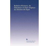 Bulletin d'histoire, de littérature et d'art religieux du Diocèse de Dijon: Volume 19