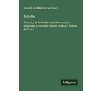 Bulletin: Tome 1, Les livres des miracles et autres opuscules de Georges Florent Grégoire, évêque de Tours