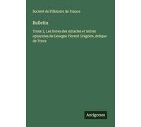 Bulletin: Tome 2, Les livres des miracles et autres opuscules de Georges Florent Grégoire, évêque de Tours