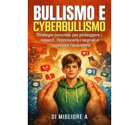 BULLISMO E CYBERBULLISMO: Strategie concrete per proteggere i ragazzi, riconoscere i segnali e ricostruire l'autostima