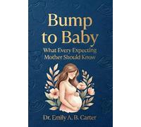 Bump to Baby: What Every Expecting Mother Should Know (Pregnancy → Newborn Series by Dr. Emily A. B. Carter)