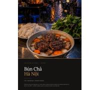 Bún Chả Hà Nội: The Original from Hanoi: The Complete Cookbook for Vietnam's Most Famous Street Food - History, Ingredients, Fire and the Original Recipe
