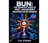 BUN: THE COMPLETE GUIDE TO FAST JAVASCRIPT RUNTIME DEVELOPMENT: Build APIs, Run TypeScript, Manage Packages, Test Applications, and Ship Modern Full-Stack Projects Faster