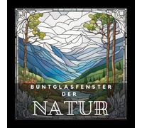 BUNTGLASFENSTER DER NATUR: Malbuch Für Erwachsene Mit Inspirierenden Mustern Aus 12 Verschiedenen Naturlandschaften | Ideal Zum Entspannen Und Als Geschenk Für Mal- Und Naturfreunde.