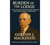 Burden of the Lodge: Billy Hughes: The War Prime Minister and the Shattered Labor Party