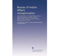 Bureau of Indian Affairs reorganization: Hearings before the United States Senate Select Committee on Indian Affairs, Ninety-fifth Congress, second session ... April 10 and 12, 1978