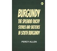 Burgundy: The Splendid Duchy. Stories and Sketches in South Burgundy