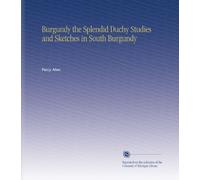 Burgundy the Splendid Duchy Studies and Sketches in South Burgundy
