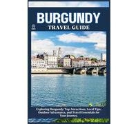 BURGUNDY TRAVEL GUIDE: Top Attractions, Local Tips, Outdoor Adventures, and Travel Essentials for Your Journey