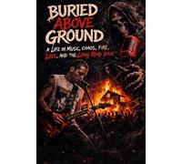 BURIED ABOVE GROUND: A LIFE IN MUSIC, CHAOS, FIRE, LOSS, AND THE LONG ROAD BACK