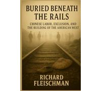 Buried Beneath the Rails: Chinese Labor, Exclusion, and the Building of the American West (Buried Truths: Forgotten Chapters of American History)