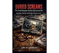 Buried Screams: The Untold Biography of Charles Ng & Leonard Lake - Recordings, Captivity, and the Edge of Human Cruelty