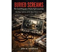 Buried Screams: The Untold Biography of Charles Ng & Leonard Lake - Recordings, Captivity, and the Edge of Human Cruelty