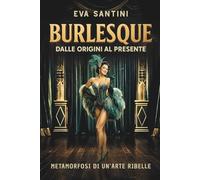 BURLESQUE: DALLE ORIGINI AL PRESENTE. Scandali, storie e metamorfosi del burlesque. Viaggio nelle origini, nei segreti e nelle icone di un arte ribelle tra mito, teatro e cultura pop