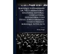 Burlesque Statesmanship; or, The Gubernatorial-senatorial-editorial-conclavorial-fizzleatorial Coup D'etat. A Melo-dramatic, Comico-tragico-burlesque. In Five Acts