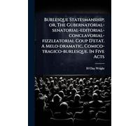 Burlesque Statesmanship; or, The Gubernatorial-senatorial-editorial-conclavorial-fizzleatorial Coup D'etat. A Melo-dramatic, Comico-tragico-burlesque. In Five Acts