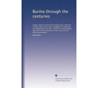 Burma through the centuries: being a short account of the leading races of Burma, of their origin, and of their struggles for supremacy throughout ... of the country by the British government