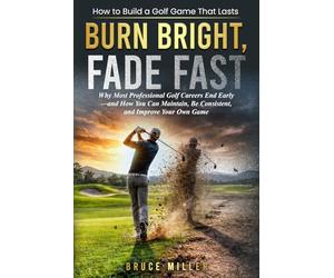 Burn Bright, Fade Fast: Why Your Golf Game Disappears-and How to Stay Consistent and Improve