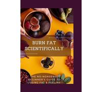 Burn Fat Scientifically: The No-Nonsense Beginner’s Guide to Losing Fat & Feeling Great
