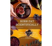 Burn Fat Scientifically: The No-Nonsense Beginner’s Guide to Losing Fat & Feeling Great
