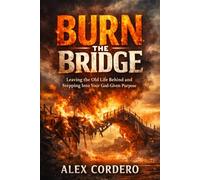 Burn The Bridge: Leaving the Old Life Behind and Stepping Into Your God-Given Purpose