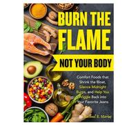 BURN THE FLAME, NOT YOUR BODY: Comfort Foods that Shrink the Bloat, Silence Midnight Burps, and Help You Wiggle Back into Your Favorite Jeans