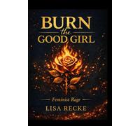 BURN THE GOOD GIRL: A Feminist Rage (The Sacred Feminine Series)