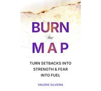 Burn the Map: Turn Setbacks Into Strength & Fear Into Fuel
